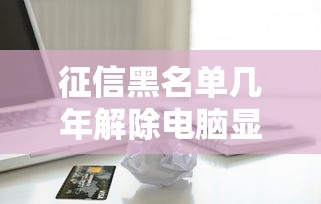 征信黑名单几年解除电脑显示，五大2025最新贷款不看信用的借钱软件