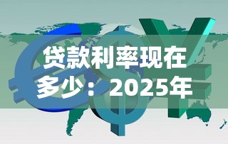 贷款利率现在多少：2025年最新贷款利息是多少