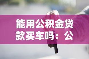 能用公积金贷款买车吗：公积金购车贷款是否合法合规