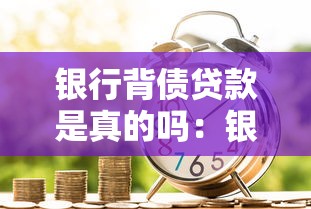 银行背债贷款是真的吗：银行背债免还协议可信吗