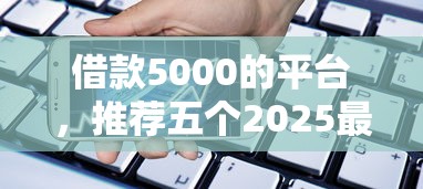借款5000的平台，推荐五个2025最新好用的贷款平台
