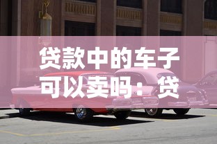 贷款中的车子可以卖吗：贷款车辆可否在按揭期间出售