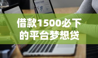 借款1500必下的平台梦想贷，分析五个2025最新贷款平台代理