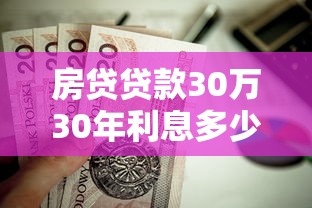 房贷贷款30万30年利息多少：30万房贷30年利息总额是多少