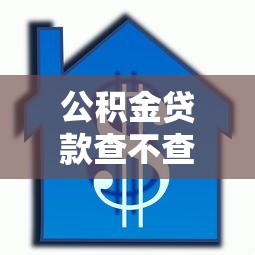 公积金贷款查不查征信：公积金贷款审批查信用记录吗