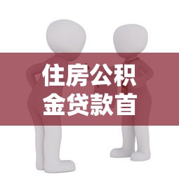 住房公积金贷款首付：公积金贷款买房首付比例是多少
