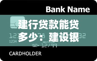 建行贷款能贷多少：建设银行各类贷款额度上限是多少