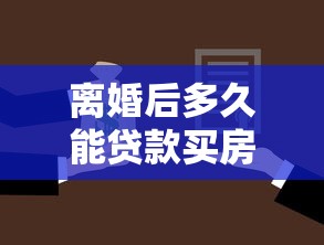 离婚后多久能贷款买房：离婚无房多久能享首套房贷