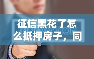 征信黑花了怎么抵押房子，同城五个2025最新当前双黑逾期严重能下款的平台
