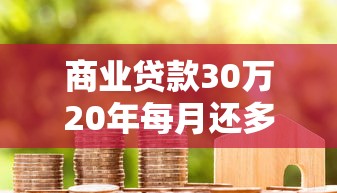 商业贷款30万20年每月还多少：20年期30万商贷月供如何计算