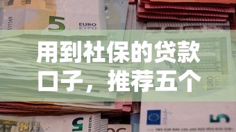 用到社保的贷款口子，推荐五个2025最新那些贷款平台可靠