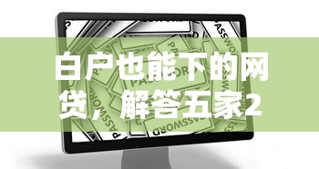 白户也能下的网贷，解答五家2025最新哪些贷款平台利息低