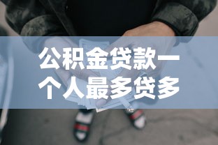 公积金贷款一个人最多贷多少：个人公积金贷款额度上限是多少