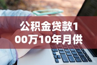 公积金贷款100万10年月供多少：公积金贷款百万如何计算十年月供