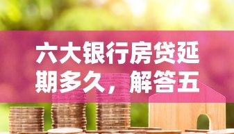 六大银行房贷延期多久，解答五家2025最新易下款的正规平台