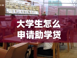 大学生怎么申请助学贷款：如何办理高校助学贷款手续