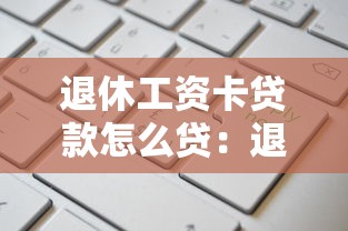 退休工资卡贷款怎么贷：退休人员如何申请工资卡贷款