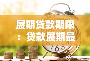 展期贷款期限：贷款展期最长可延长多少年