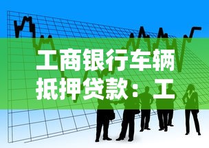 工商银行车辆抵押贷款：工行车抵贷申请流程及条件