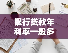 银行贷款年利率一般多少：2025年各银行贷款利率如何
