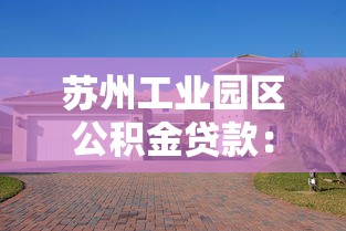 苏州工业园区公积金贷款：园区公积金贷款最新政策有哪些变化