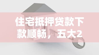 住宅抵押贷款下款顺畅，五大2025最新最容易通过的网贷平台