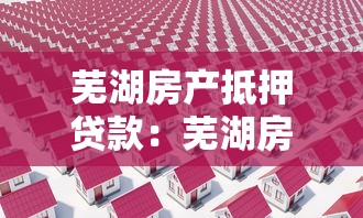 芜湖房产抵押贷款：芜湖房屋抵押贷款有哪些常见误区