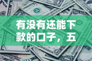 有没有还能下款的口子，五大2025最新什么借款平台最好借款通过