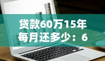 贷款60万15年每月还多少：60万房贷15年月供如何计算