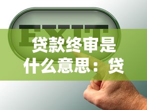 贷款终审是什么意思：贷款最终审批环节指什么