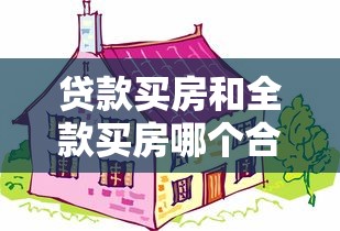 贷款买房和全款买房哪个合适：买房贷款好还是全款好