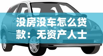 没房没车怎么贷款：无资产人士如何获得银行贷款