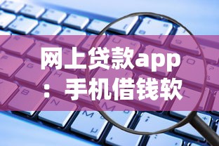 网上贷款app：手机借钱软件安全靠谱吗