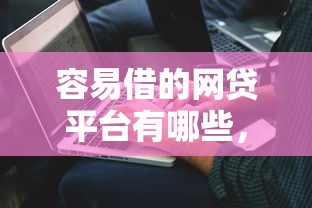 容易借的网贷平台有哪些，解答五家2025最新网贷好过的平台