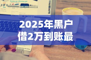 2025年黑户借2万到账最简单方法是什么，国内五大2025最新不征信和大数据的短期网贷适合58岁的平台