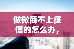 做微商不上征信的怎么办，五大2025最新黑户都能下款的平台