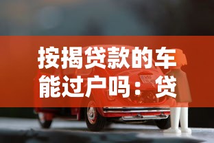 按揭贷款的车能过户吗：贷款未还清的车辆能否办理过户手续