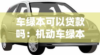 车绿本可以贷款吗：机动车绿本能申请抵押贷款吗