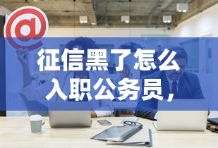 征信黑了怎么入职公务员，汇总五个2025最新2025新口子不看征信