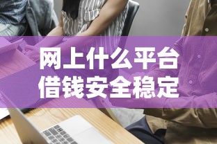网上什么平台借钱安全稳定，探讨五款2025最新无需个人征信的借款平台