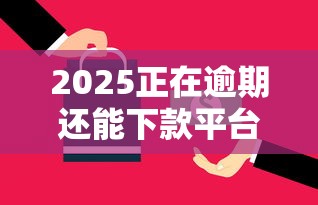 2025正在逾期还能下款平台，整理五个2025最新什么网贷平台好借钱
