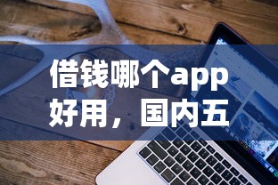 借钱哪个app好用，国内五大2025最新2025不查征信大数据百分百下款的平台