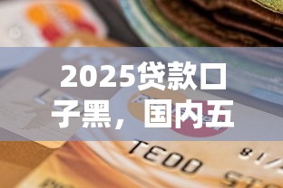 2025贷款口子黑，国内五大2025最新当前逾期严重能下款的平台