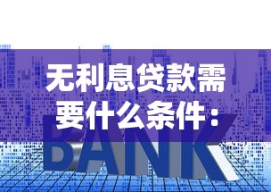 无利息贷款需要什么条件：申请免息贷款需满足哪些要求