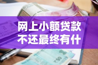 网上小额贷款不还最终有什么后果：小额贷款逾期不还会面临哪些惩罚？