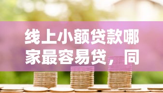 线上小额贷款哪家最容易贷，同城五个2025最新2025类似拍脉会的口子