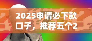 2025申请必下款口子，推荐五个2025最新网贷平台逾期
