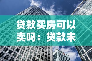 贷款买房可以卖吗：贷款未还清的房子能出售吗