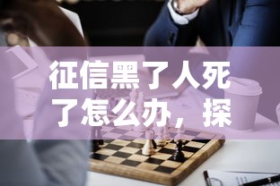 征信黑了人死了怎么办，探讨五款2025最新逾期了还能在平台贷款