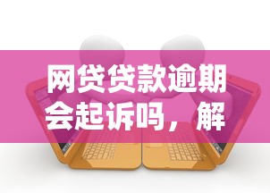 网贷贷款逾期会起诉吗，解答五家2025最新抵押贷款平台